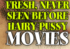 FRESH, NEVER SEEN BEFORE HAIRY PUSSY MOVIES